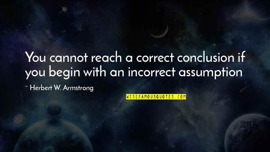 Uddo Tokyo Quotes By Herbert W. Armstrong: You cannot reach a correct conclusion if you Uddo Tokyo Quotes By Herbert W. Armstrong: You cannot reach a correct conclusion if you