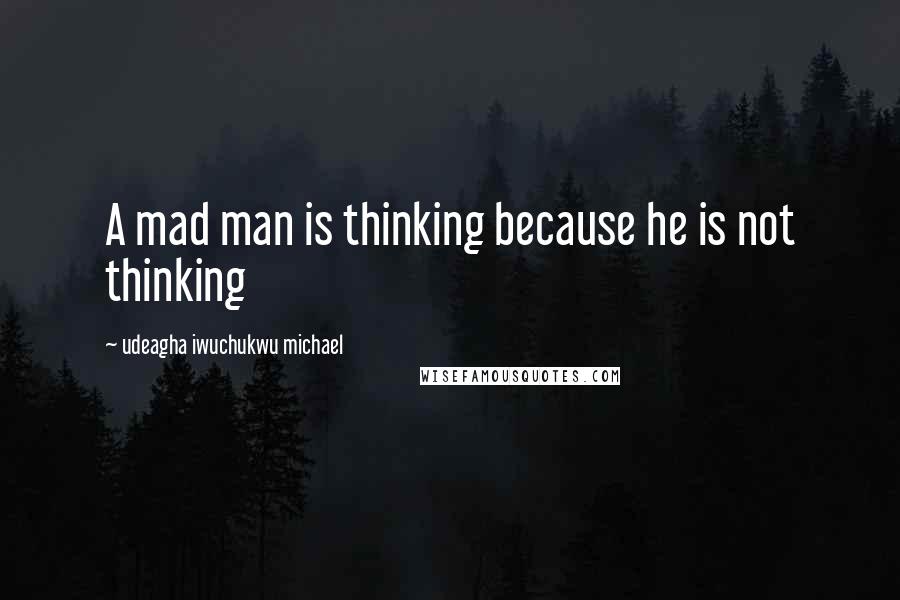 Udeagha Iwuchukwu Michael quotes: A mad man is thinking because he is not thinking