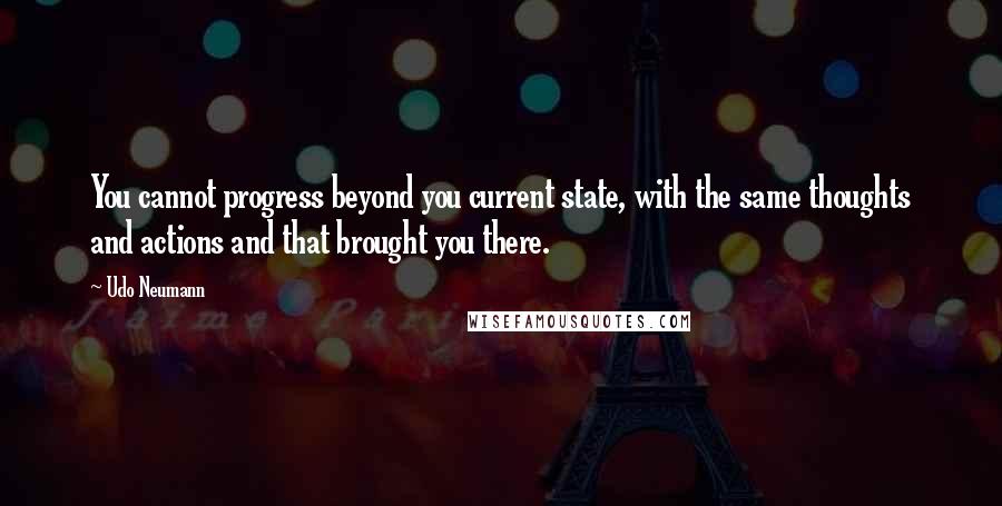 Udo Neumann quotes: You cannot progress beyond you current state, with the same thoughts and actions and that brought you there. Udo Neumann quotes: You cannot progress beyond you current state, with the same thoughts and actions and that brought you there.