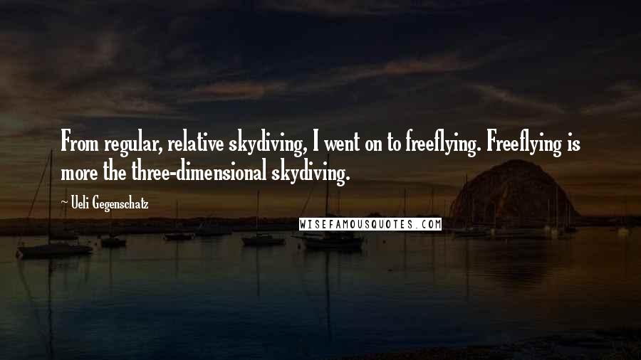 Ueli Gegenschatz quotes: From regular, relative skydiving, I went on to freeflying. Freeflying is more the three-dimensional skydiving.