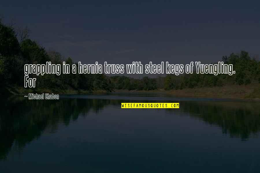 Ueli Prager Quotes By Michael Chabon: grappling in a hernia truss with steel kegs Ueli Prager Quotes By Michael Chabon: grappling in a hernia truss with steel kegs