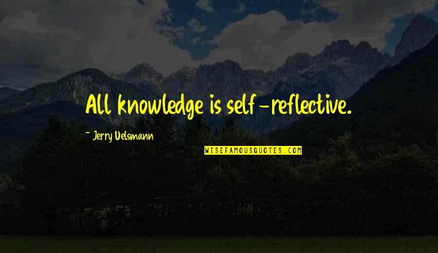Uelsmann Jerry Quotes By Jerry Uelsmann: All knowledge is self-reflective. Uelsmann Jerry Quotes By Jerry Uelsmann: All knowledge is self-reflective.