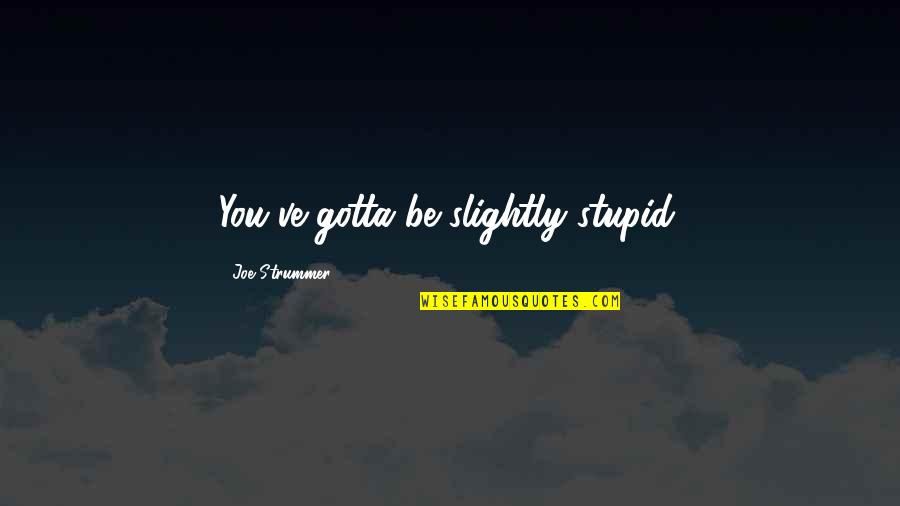 Ueltzen And Company Quotes By Joe Strummer: You've gotta be slightly stupid. Ueltzen And Company Quotes By Joe Strummer: You've gotta be slightly stupid.