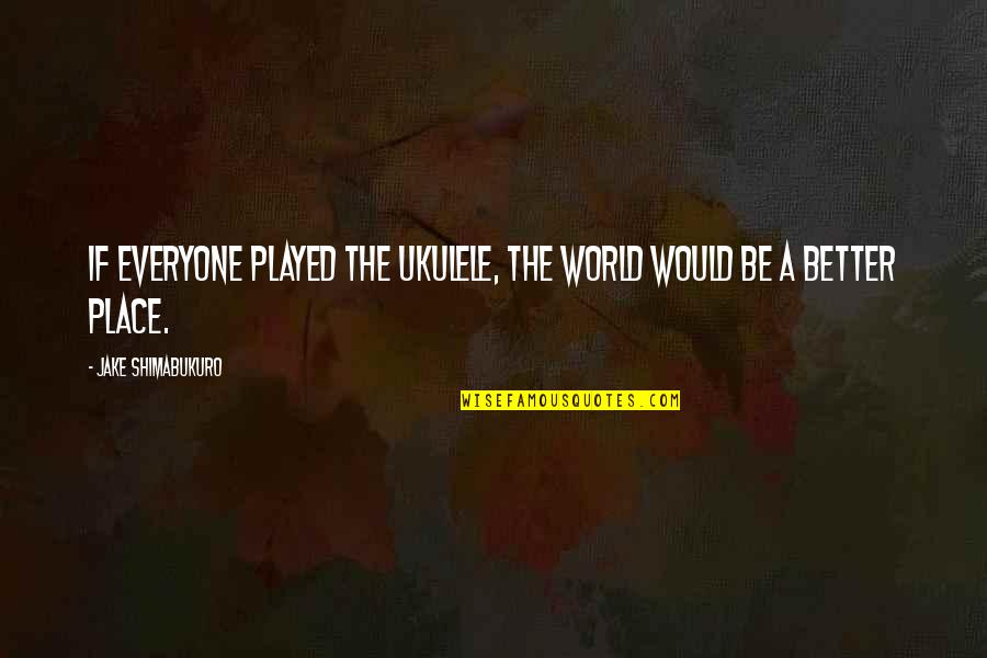 Uence Quotes By Jake Shimabukuro: If everyone played the ukulele, the world would Uence Quotes By Jake Shimabukuro: If everyone played the ukulele, the world would