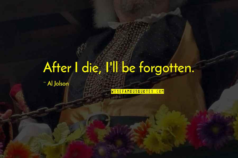 Uenced Quotes By Al Jolson: After I die, I'll be forgotten.