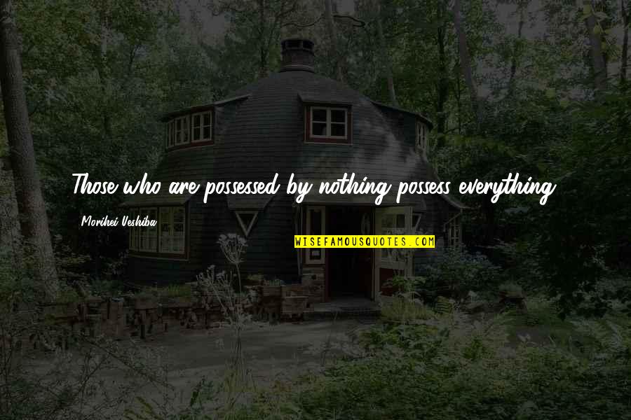 Ueshiba Quotes By Morihei Ueshiba: Those who are possessed by nothing possess everything.
