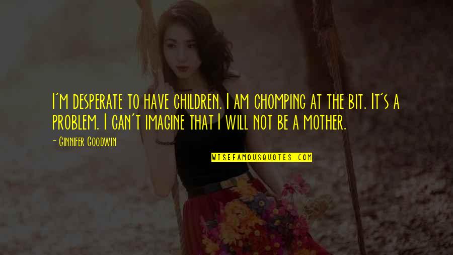 Ufkuko Quotes By Ginnifer Goodwin: I'm desperate to have children. I am chomping Ufkuko Quotes By Ginnifer Goodwin: I'm desperate to have children. I am chomping