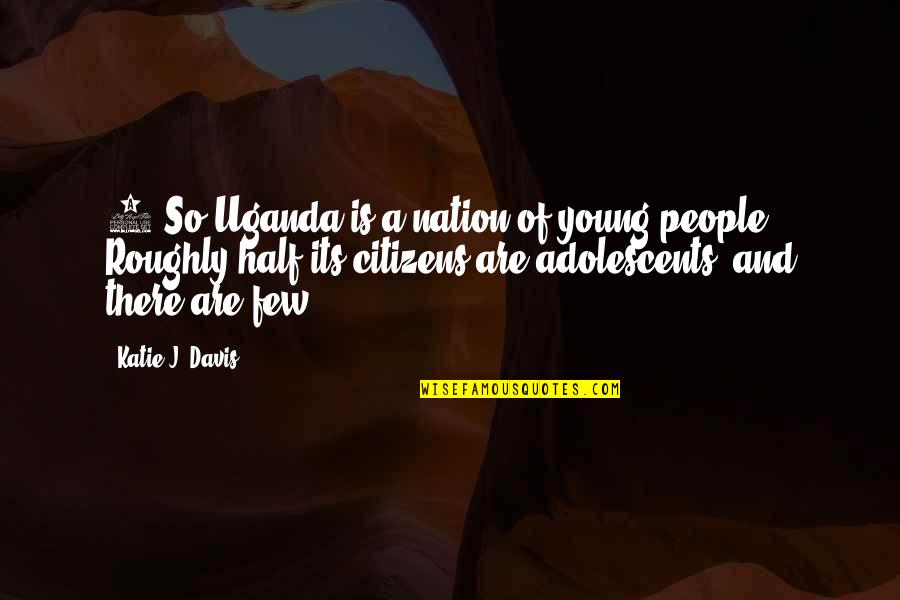 Uganda Quotes By Katie J. Davis: 1 So Uganda is a nation of young