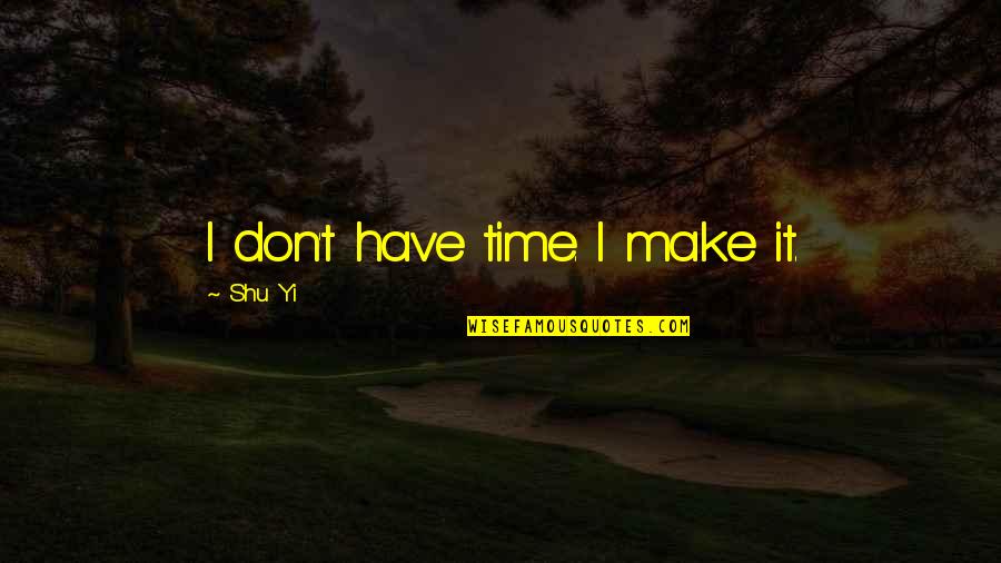 Uggh Quotes By Shu Yi: I don't have time. I make it. Uggh Quotes By Shu Yi: I don't have time. I make it.
