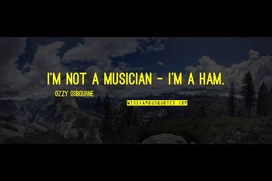 Ughetta Lanari Quotes By Ozzy Osbourne: I'm not a musician - I'm a ham. Ughetta Lanari Quotes By Ozzy Osbourne: I'm not a musician - I'm a ham.