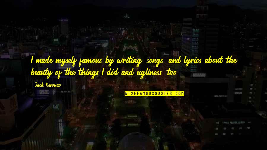 Ugliness And Beauty Quotes By Jack Kerouac: I made myself famous by writing 'songs' and