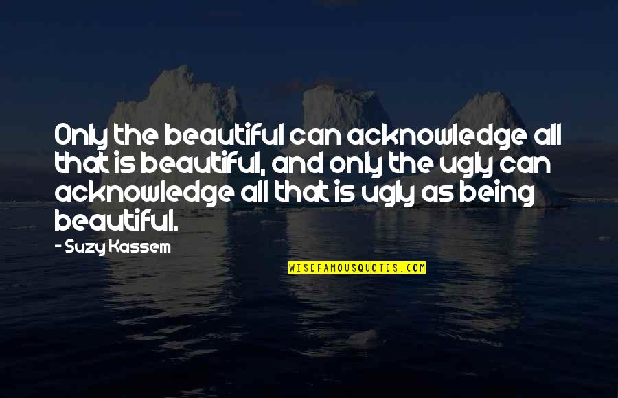 Ugliness And Beauty Quotes By Suzy Kassem: Only the beautiful can acknowledge all that is