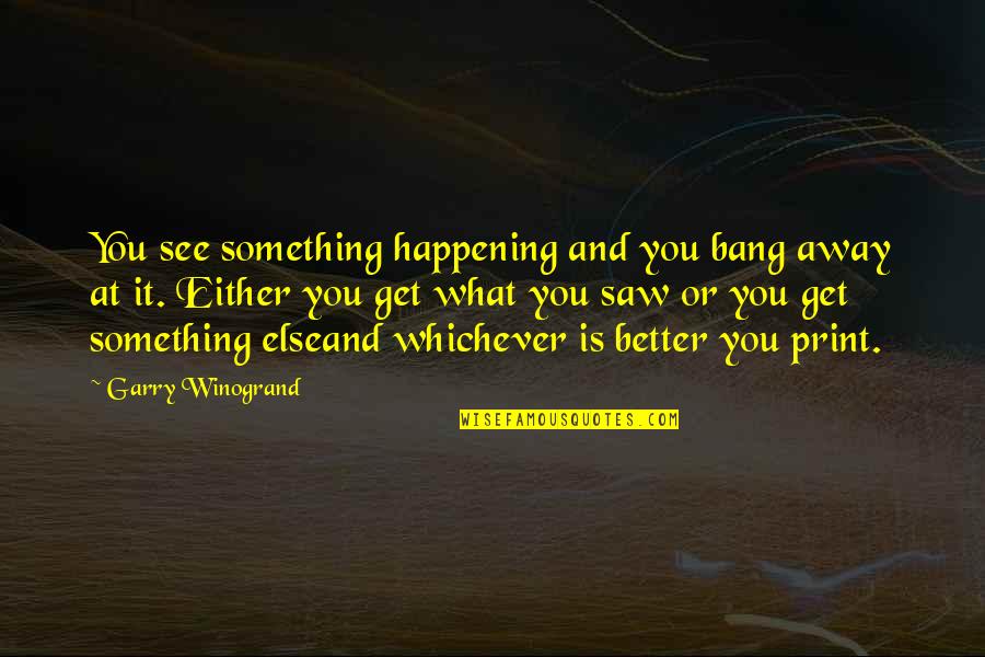 Ugliness In Frankenstein Quotes By Garry Winogrand: You see something happening and you bang away Ugliness In Frankenstein Quotes By Garry Winogrand: You see something happening and you bang away