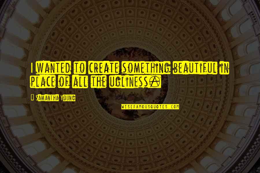 Ugliness Quotes By Samantha Young: I wanted to create something beautiful in place