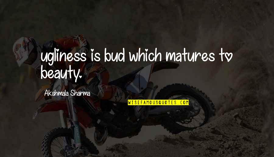 Ugliness Quotes Quotes By Akshmala Sharma: ugliness is bud which matures to beauty.