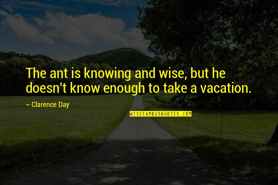 Ugljenik Oznaka Quotes By Clarence Day: The ant is knowing and wise, but he