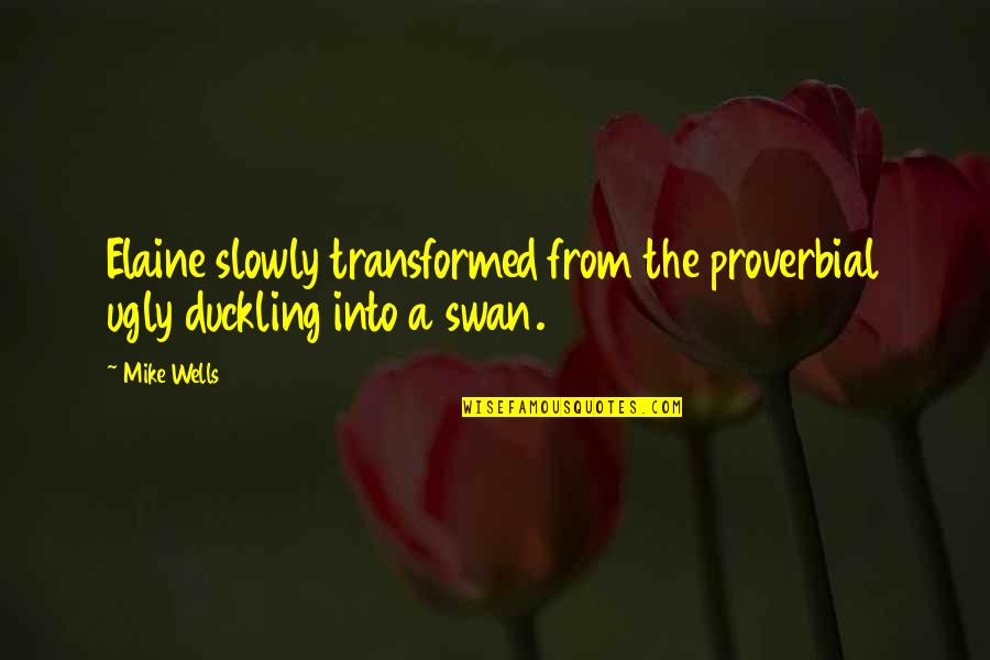 Ugly Duckling Swan Quotes By Mike Wells: Elaine slowly transformed from the proverbial ugly duckling
