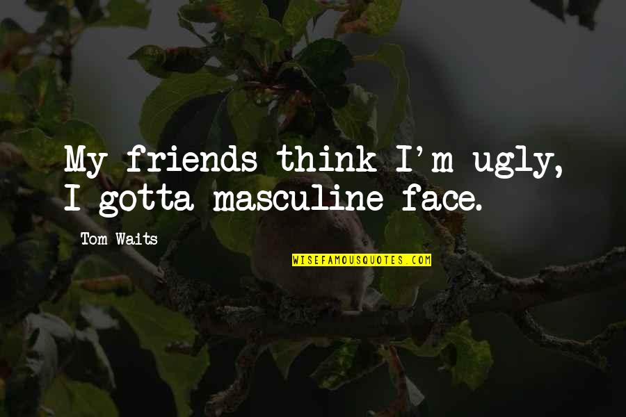 Ugly Face With Quotes By Tom Waits: My friends think I'm ugly, I gotta masculine