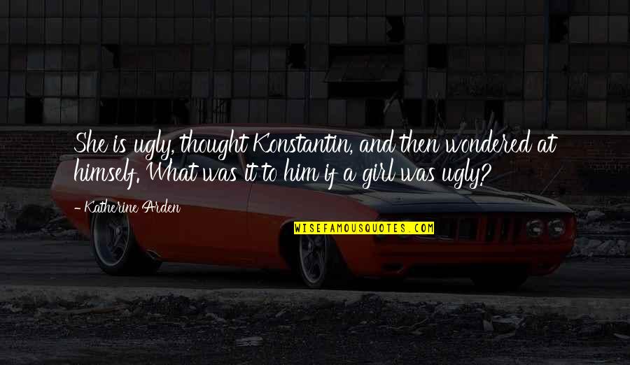 Ugly Girl Quotes By Katherine Arden: She is ugly, thought Konstantin, and then wondered