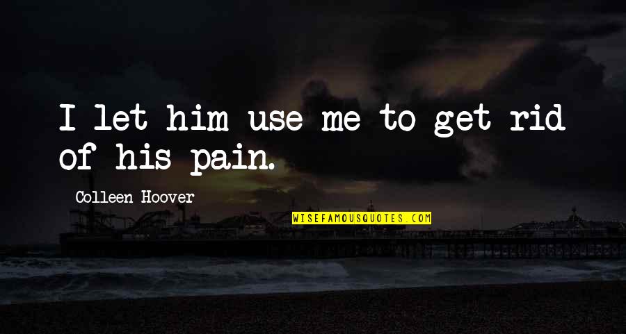 Ugly Love By Colleen Quotes By Colleen Hoover: I let him use me to get rid Ugly Love By Colleen Quotes By Colleen Hoover: I let him use me to get rid