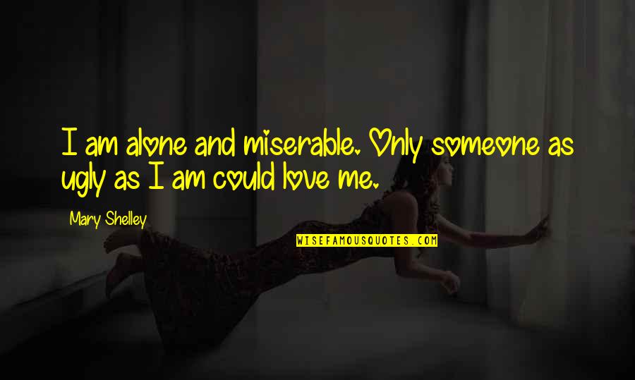 Ugly Love Quotes By Mary Shelley: I am alone and miserable. Only someone as