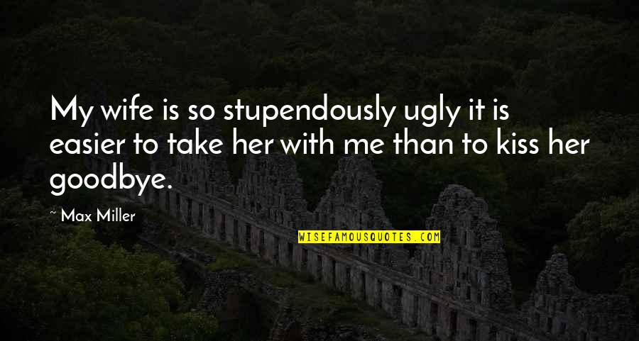 Ugly Me Quotes By Max Miller: My wife is so stupendously ugly it is