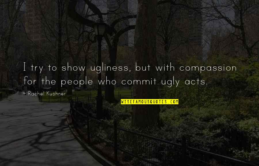 Ugly People Quotes By Rachel Kushner: I try to show ugliness, but with compassion