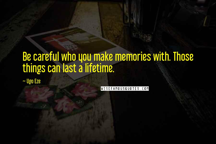 Ugo Eze quotes: Be careful who you make memories with. Those things can last a lifetime.