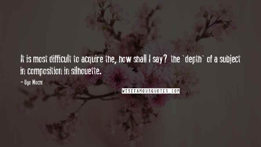 Ugo Mochi quotes: It is most difficult to acquire the, how shall I say? the 'depth' of a subject in composition in silhouette.