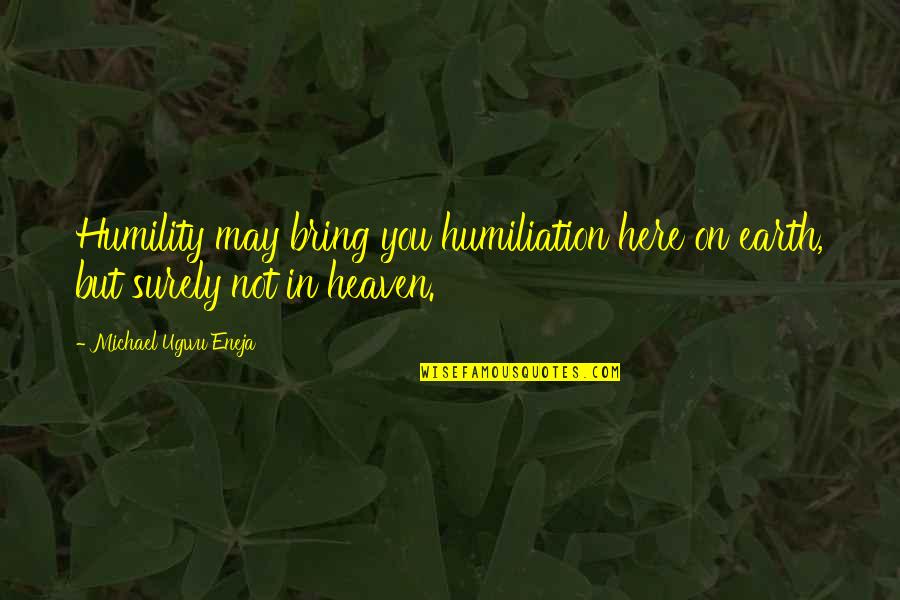 Ugwu Quotes By Michael Ugwu Eneja: Humility may bring you humiliation here on earth, Ugwu Quotes By Michael Ugwu Eneja: Humility may bring you humiliation here on earth,