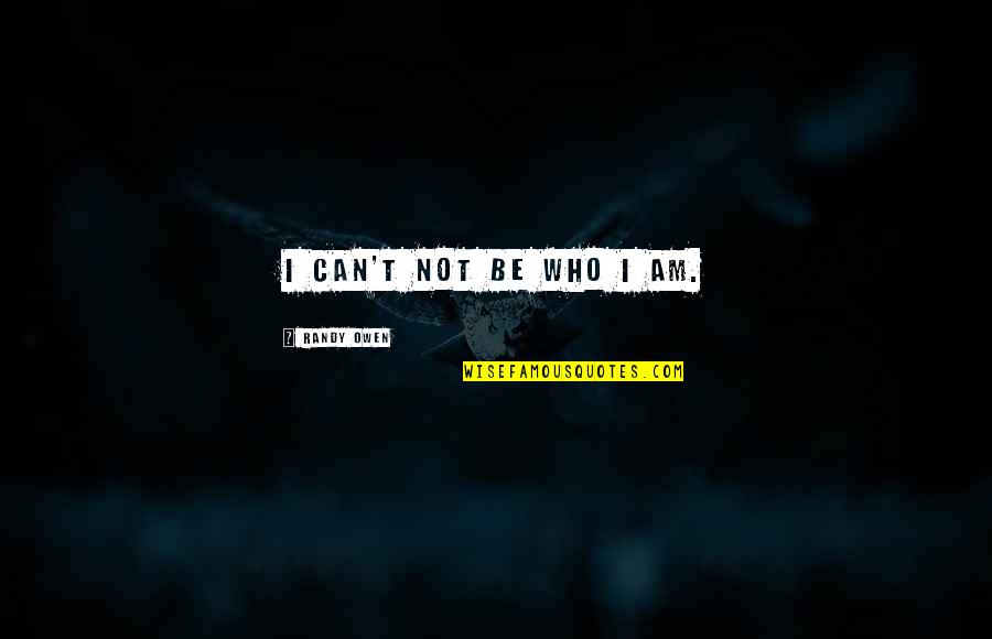 Ugyanolyan Vagy Quotes By Randy Owen: I can't not be who I am. Ugyanolyan Vagy Quotes By Randy Owen: I can't not be who I am.