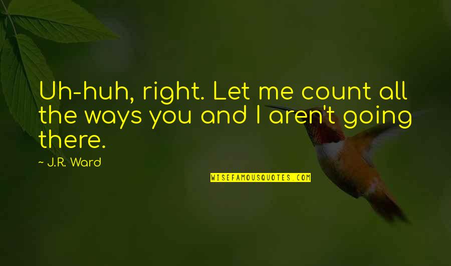 Uh Huh Quotes By J.R. Ward: Uh-huh, right. Let me count all the ways