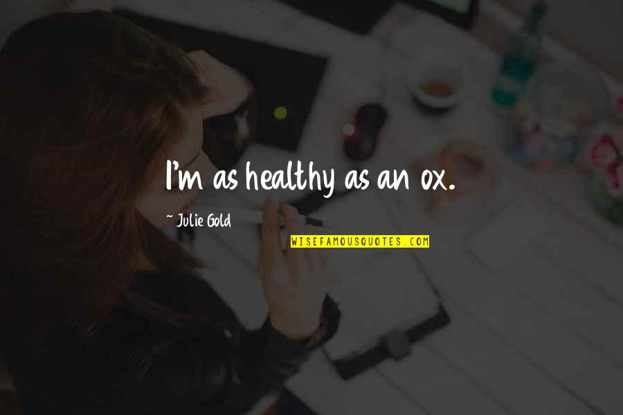 Uhlarik Quotes By Julie Gold: I'm as healthy as an ox. Uhlarik Quotes By Julie Gold: I'm as healthy as an ox.