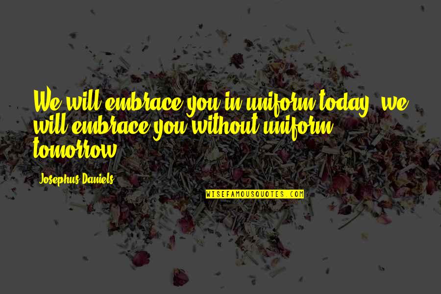 Uhlig Communications Quotes By Josephus Daniels: We will embrace you in uniform today, we Uhlig Communications Quotes By Josephus Daniels: We will embrace you in uniform today, we