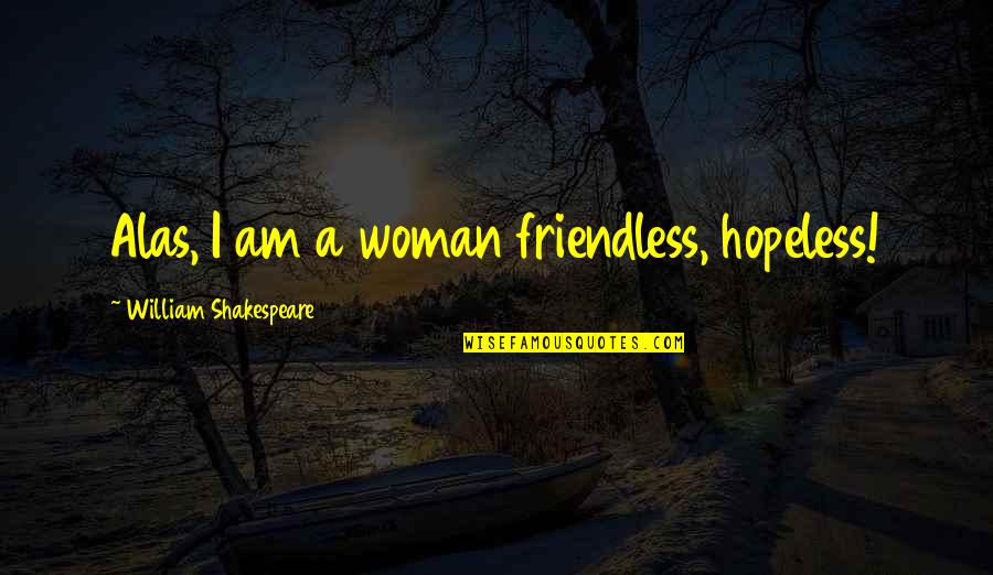 Uhnlikely Quotes By William Shakespeare: Alas, I am a woman friendless, hopeless!