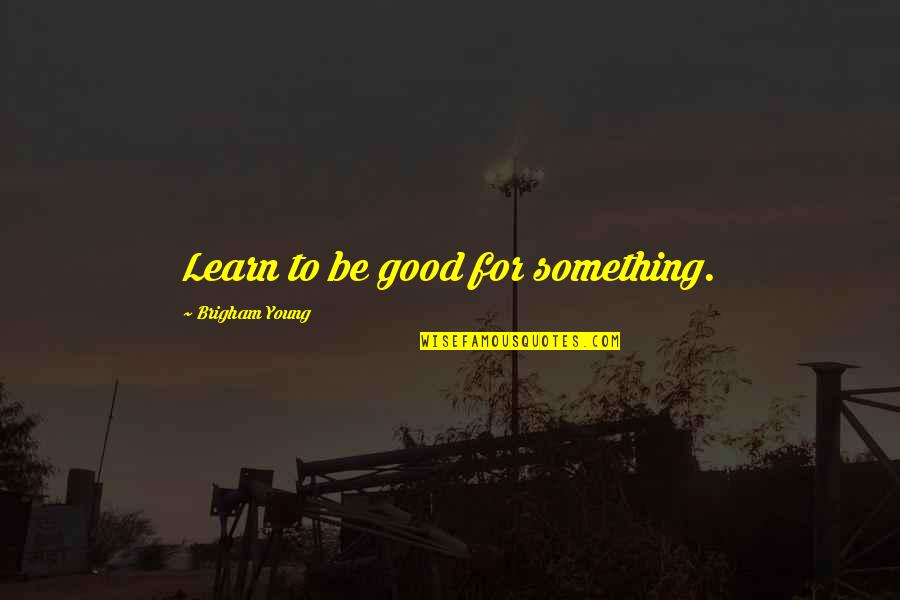 Uhum Good Quotes By Brigham Young: Learn to be good for something. Uhum Good Quotes By Brigham Young: Learn to be good for something.