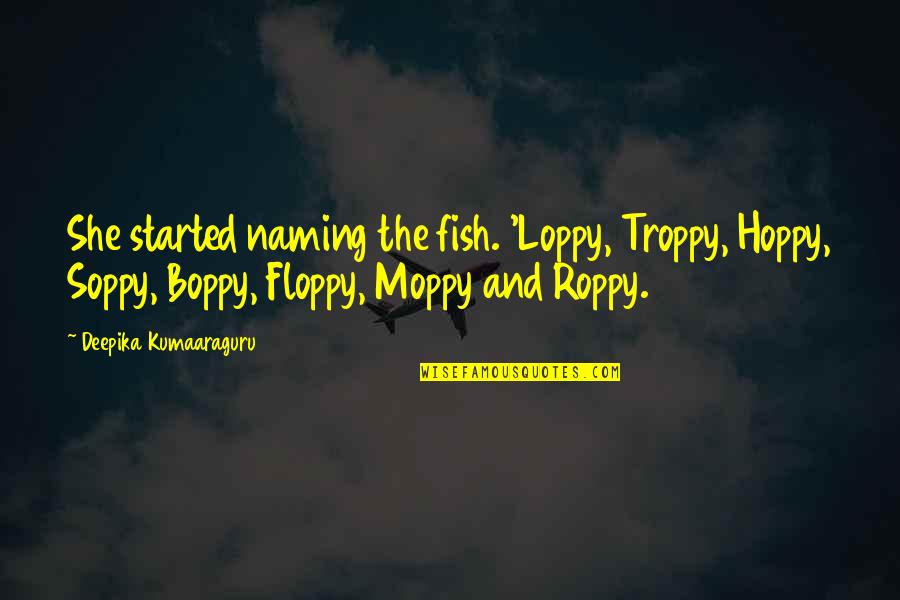 Ujarak Quotes By Deepika Kumaaraguru: She started naming the fish. 'Loppy, Troppy, Hoppy, Ujarak Quotes By Deepika Kumaaraguru: She started naming the fish. 'Loppy, Troppy, Hoppy,