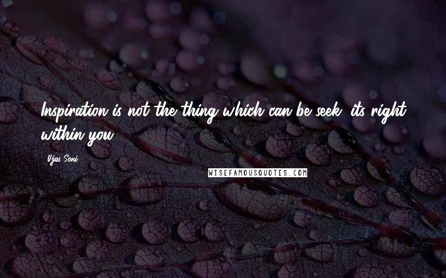 Ujas Soni quotes: Inspiration is not the thing which can be seek, its right within you.