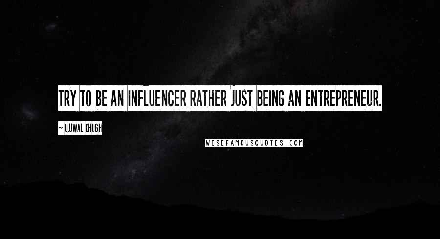 Ujjwal Chugh quotes: Try to be an influencer rather just being an Entrepreneur.