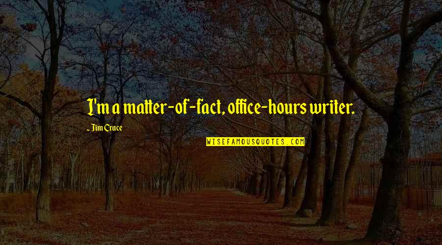 Ukyo Kuonji Quotes By Jim Crace: I'm a matter-of-fact, office-hours writer. Ukyo Kuonji Quotes By Jim Crace: I'm a matter-of-fact, office-hours writer.