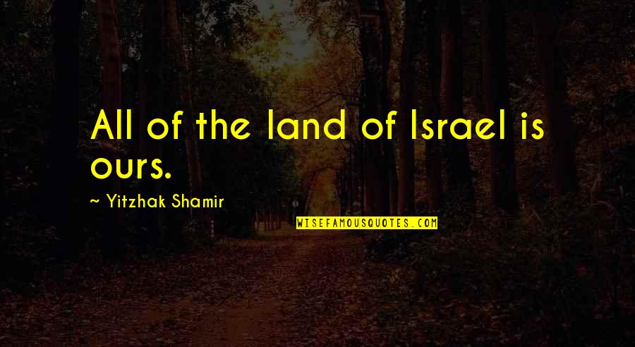 Ulf Buddha Quotes By Yitzhak Shamir: All of the land of Israel is ours. Ulf Buddha Quotes By Yitzhak Shamir: All of the land of Israel is ours.