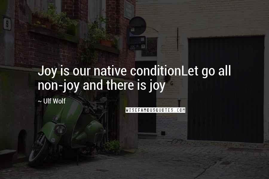 Ulf Wolf quotes: Joy is our native conditionLet go all non-joy and there is joy