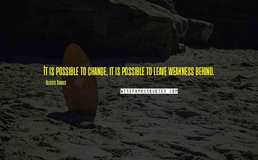 Ulisses Soares quotes: It is possible to change, it is possible to leave weakness behind.