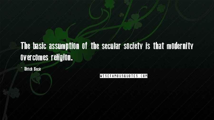 Ulrich Beck quotes: The basic assumption of the secular society is that modernity overcomes religion.
