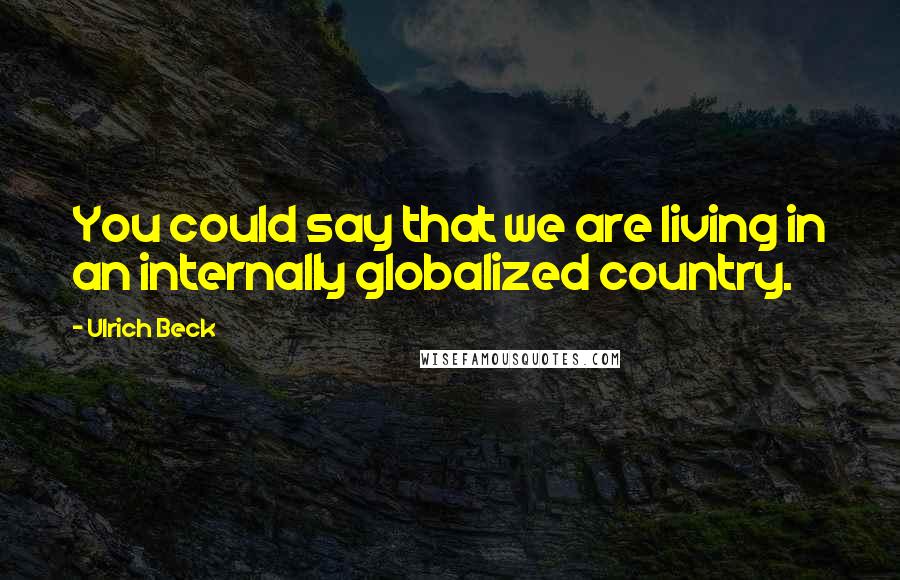 Ulrich Beck quotes: You could say that we are living in an internally globalized country.