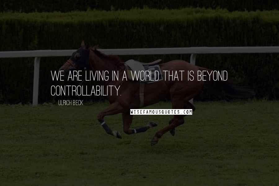 Ulrich Beck quotes: We are living in a world that is beyond controllability.