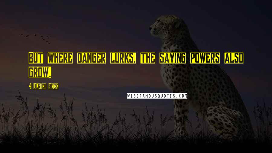 Ulrich Beck quotes: But where danger lurks, the saving powers also grow.