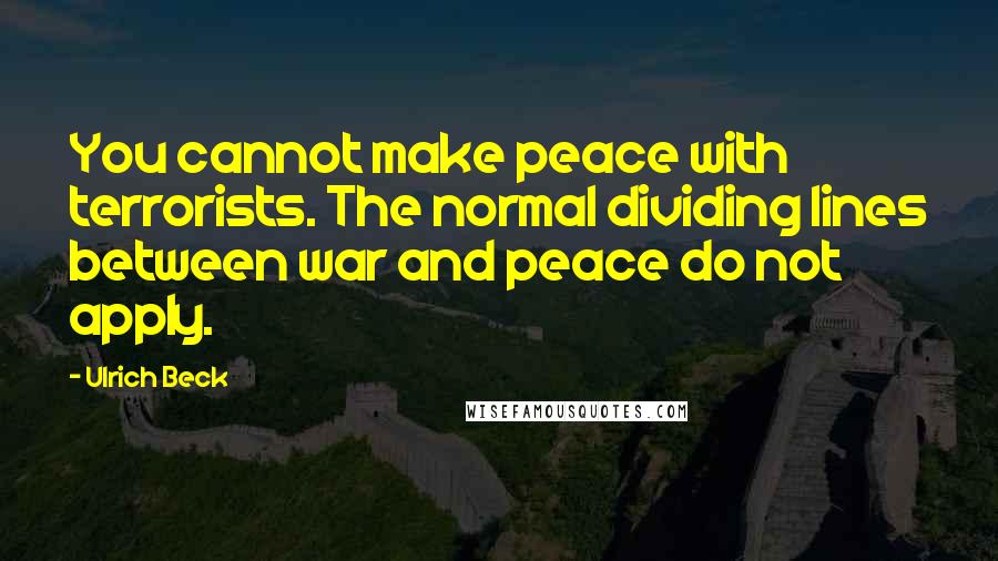 Ulrich Beck quotes: You cannot make peace with terrorists. The normal dividing lines between war and peace do not apply.
