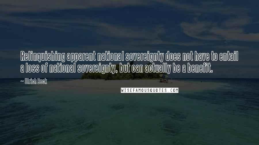 Ulrich Beck quotes: Relinquishing apparent national sovereignty does not have to entail a loss of national sovereignty, but can actually be a benefit.