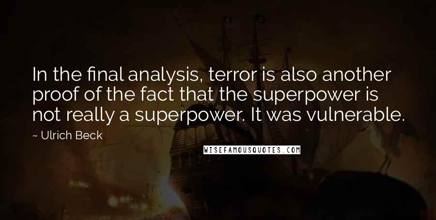 Ulrich Beck quotes: In the final analysis, terror is also another proof of the fact that the superpower is not really a superpower. It was vulnerable.